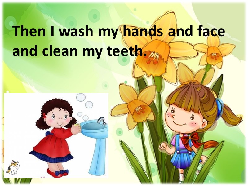 Then I wash my hands and face and clean my teeth.